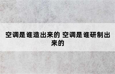 空调是谁造出来的 空调是谁研制出来的